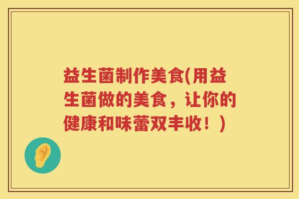 益生菌制作美食(用益生菌做的美食,让你的健康和味蕾双丰收!) 益生菌制作美食(用益生菌做的美食,让你的健康和味蕾双丰收!)