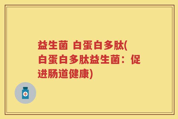 益生菌 白蛋白多肽(白蛋白多肽益生菌:促进肠道健康) 益生菌 白蛋白多肽(白蛋白多肽益生菌:促进肠道健康)