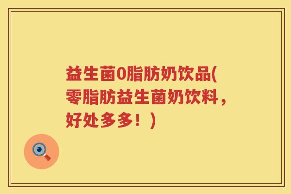 益生菌0脂肪奶饮品(零脂肪益生菌奶饮料,好处多多!) 益生菌0脂肪奶饮品(零脂肪益生菌奶饮料,好处多多!)