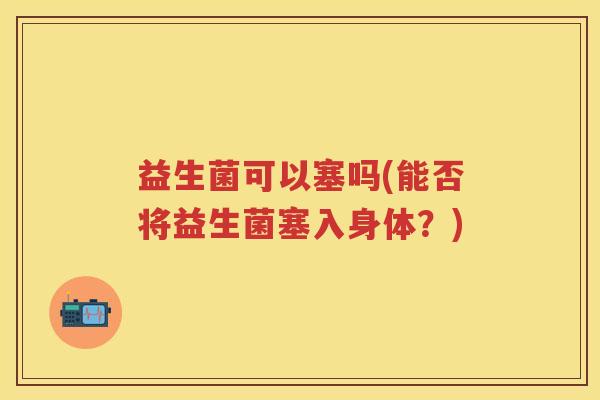 益生菌可以塞吗(能否将益生菌塞入身体？)