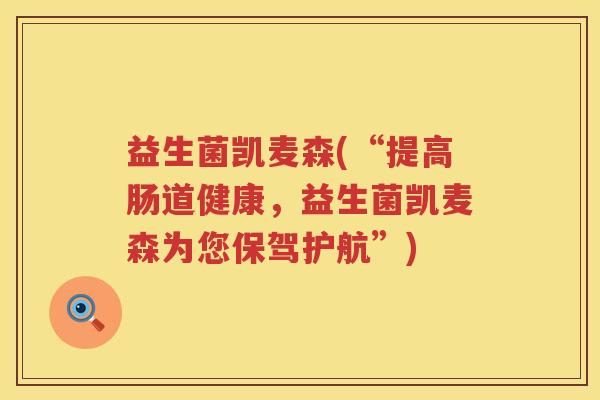 益生菌凯麦森(“提高肠道健康,益生菌凯麦森为您保驾护航”) 益生菌凯麦森(“提高肠道健康,益生菌凯麦森为您保驾护航”)