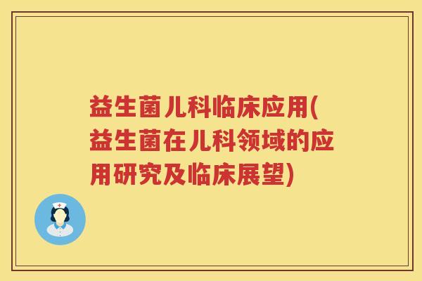 益生菌儿科临床应用(益生菌在儿科领域的应用研究及临床展望) 益生菌儿科临床应用(益生菌在儿科领域的应用研究及临床展望)