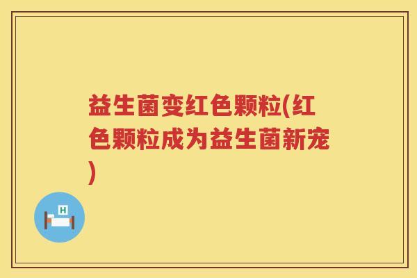 益生菌变红色颗粒(红色颗粒成为益生菌新宠) 益生菌变红色颗粒(红色颗粒成为益生菌新宠)