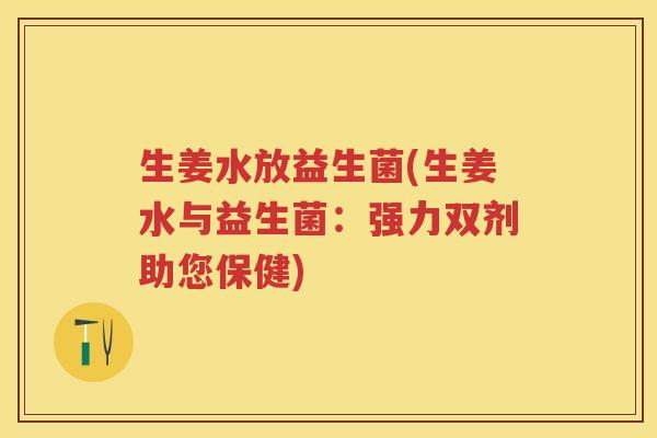 生姜水放益生菌(生姜水与益生菌:强力双剂助您保健) 生姜水放益生菌(生姜水与益生菌:强力双剂助您保健)