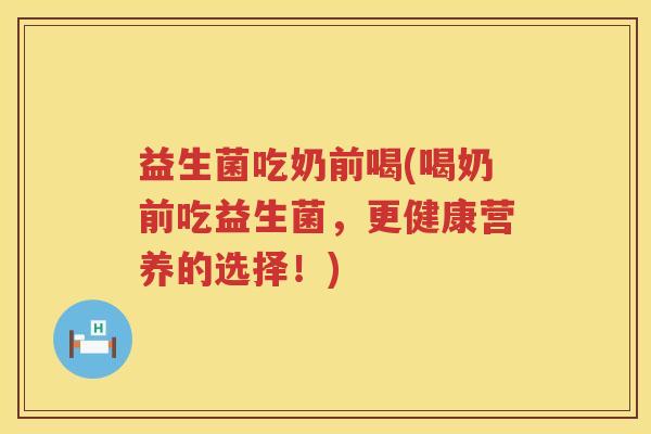 益生菌吃奶前喝(喝奶前吃益生菌,更健康营养的选择!) 益生菌吃奶前喝(喝奶前吃益生菌,更健康营养的选择!)