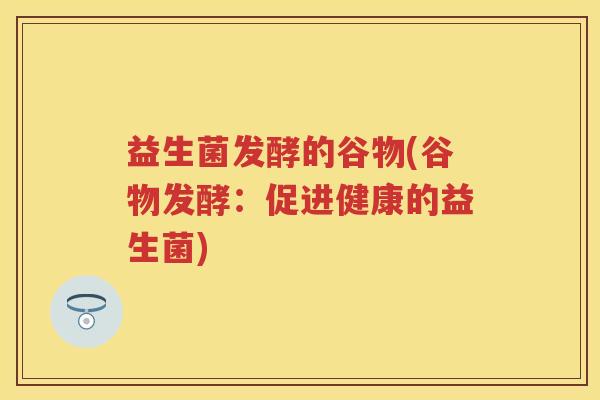 益生菌发酵的谷物(谷物发酵:促进健康的益生菌) 益生菌发酵的谷物(谷物发酵:促进健康的益生菌)
