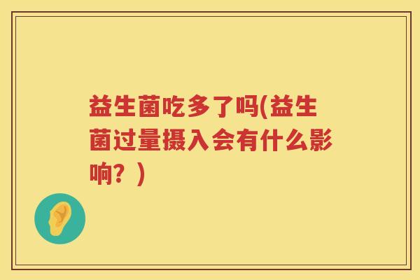 益生菌吃多了吗(益生菌过量摄入会有什么影响？)