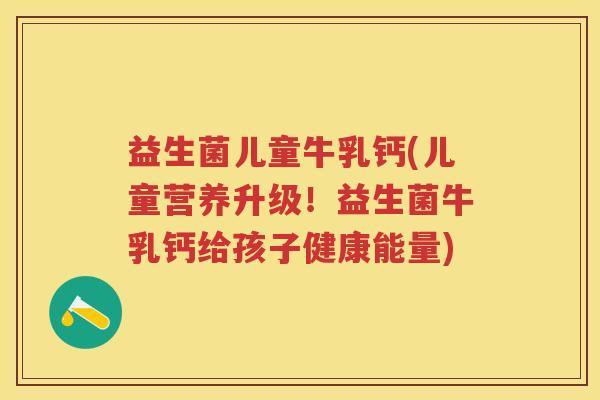 益生菌儿童牛乳钙(儿童营养升级！益生菌牛乳钙给孩子健康能量)