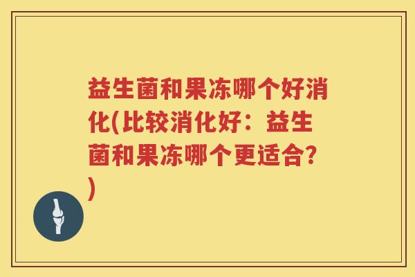 益生菌和果冻哪个好消化(比较消化好:益生菌和果冻哪个更适合?) 益生菌和果冻哪个好消化(比较消化好:益生菌和果冻哪个更适合?)