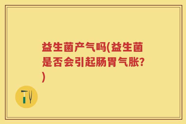 益生菌产气吗(益生菌是否会引起肠胃气胀?) 益生菌产气吗(益生菌是否会引起肠胃气胀?)