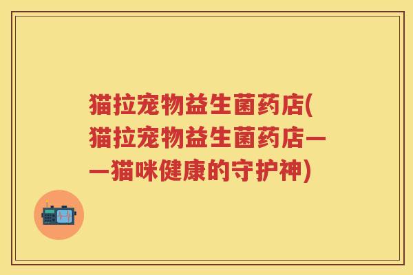 猫拉宠物益生菌药店(猫拉宠物益生菌药店——猫咪健康的守护神) 猫拉宠物益生菌药店(猫拉宠物益生菌药店——猫咪健康的守护神)