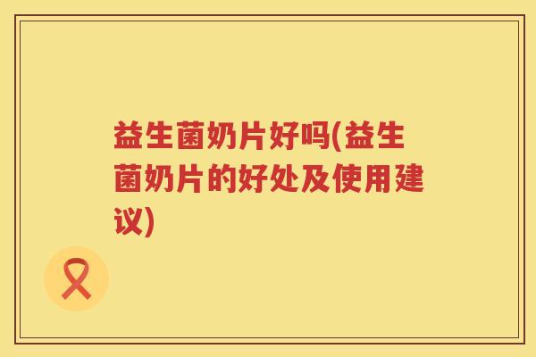 益生菌奶片好吗(益生菌奶片的好处及使用建议) 益生菌奶片好吗(益生菌奶片的好处及使用建议)