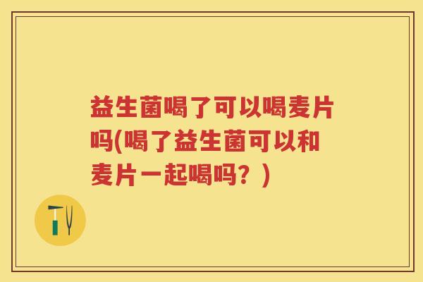 益生菌喝了可以喝麦片吗(喝了益生菌可以和麦片一起喝吗?) 益生菌喝了可以喝麦片吗(喝了益生菌可以和麦片一起喝吗?)