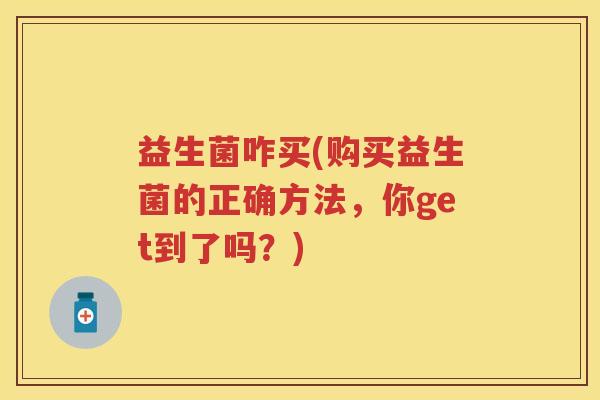益生菌咋买(购买益生菌的正确方法,你get到了吗?) 益生菌咋买(购买益生菌的正确方法,你get到了吗?)