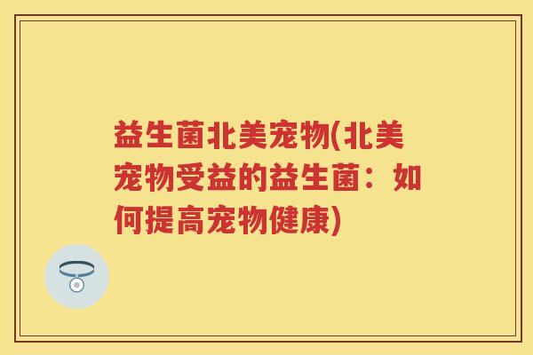 益生菌北美宠物(北美宠物受益的益生菌:如何提高宠物健康) 益生菌北美宠物(北美宠物受益的益生菌:如何提高宠物健康)