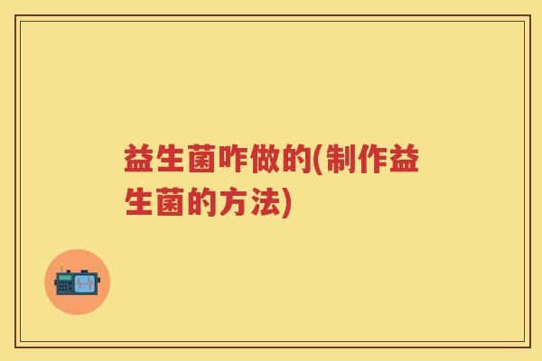 益生菌咋做的(制作益生菌的方法) 益生菌咋做的(制作益生菌的方法)