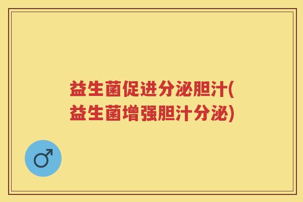 益生菌促进分泌胆汁(益生菌增强胆汁分泌) 益生菌促进分泌胆汁(益生菌增强胆汁分泌)