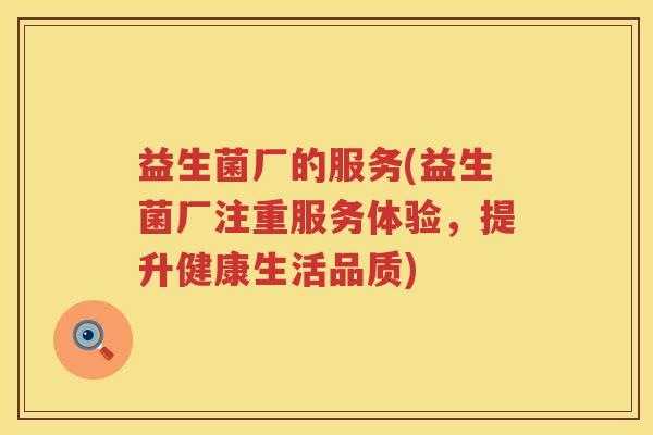 益生菌厂的服务(益生菌厂注重服务体验,提升健康生活品质) 益生菌厂的服务(益生菌厂注重服务体验,提升健康生活品质)