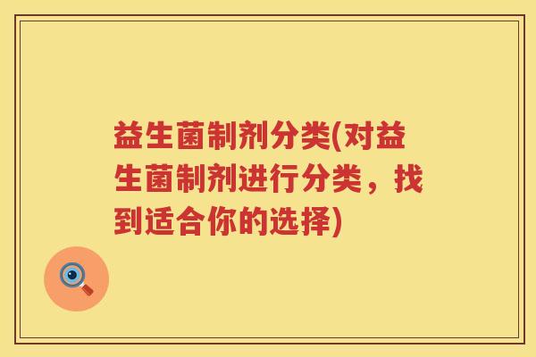 益生菌制剂分类(对益生菌制剂进行分类,找到适合你的选择) 益生菌制剂分类(对益生菌制剂进行分类,找到适合你的选择)