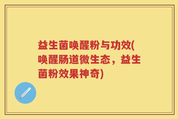 益生菌唤醒粉与功效(唤醒肠道微生态，益生菌粉效果神奇)