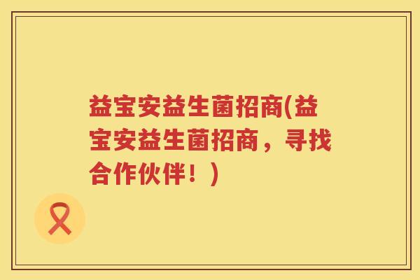 益宝安益生菌招商(益宝安益生菌招商,寻找合作伙伴!) 益宝安益生菌招商(益宝安益生菌招商,寻找合作伙伴!)