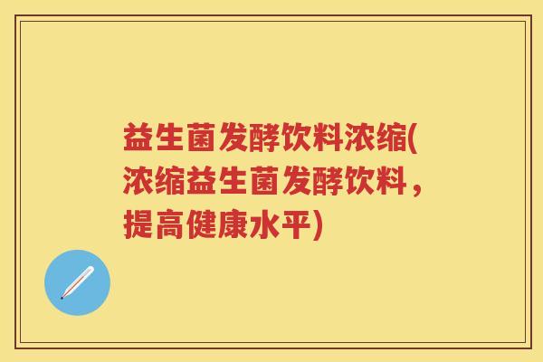 益生菌发酵饮料浓缩(浓缩益生菌发酵饮料,提高健康水平) 益生菌发酵饮料浓缩(浓缩益生菌发酵饮料,提高健康水平)