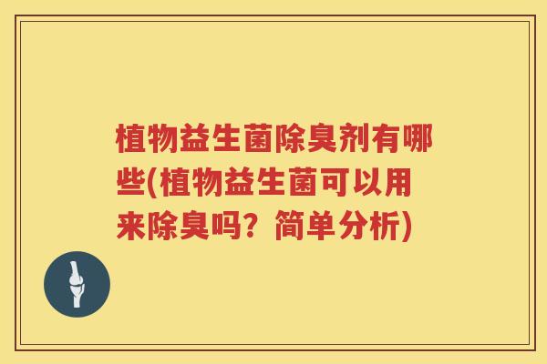 植物益生菌除臭剂有哪些(植物益生菌可以用来除臭吗？简单分析)