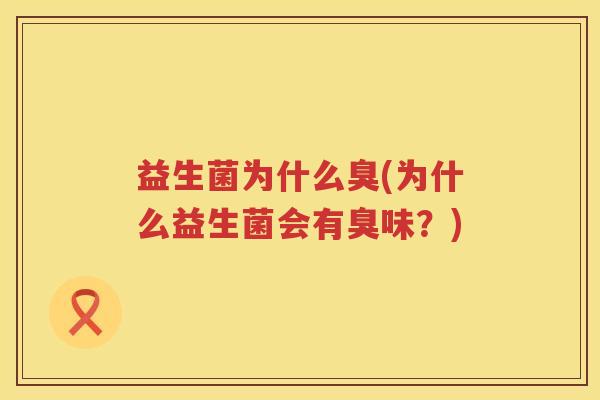 益生菌为什么臭(为什么益生菌会有臭味?) 益生菌为什么臭(为什么益生菌会有臭味?)
