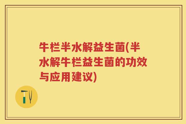 牛栏半水解益生菌(半水解牛栏益生菌的功效与应用建议) 牛栏半水解益生菌(半水解牛栏益生菌的功效与应用建议)