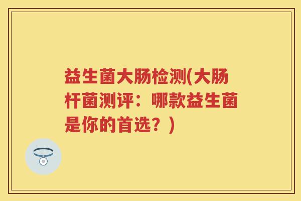 益生菌大肠检测(大肠杆菌测评：哪款益生菌是你的首选？)