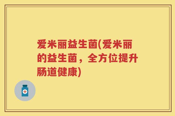 爱米丽益生菌(爱米丽的益生菌，全方位提升肠道健康)