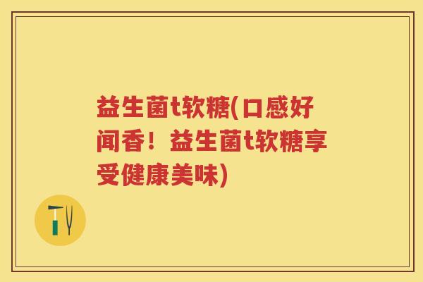 益生菌t软糖(口感好闻香!益生菌t软糖享受健康美味) 益生菌t软糖(口感好闻香!益生菌t软糖享受健康美味)