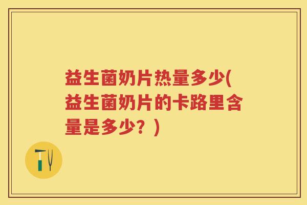 益生菌奶片热量多少(益生菌奶片的卡路里含量是多少?) 益生菌奶片热量多少(益生菌奶片的卡路里含量是多少?)