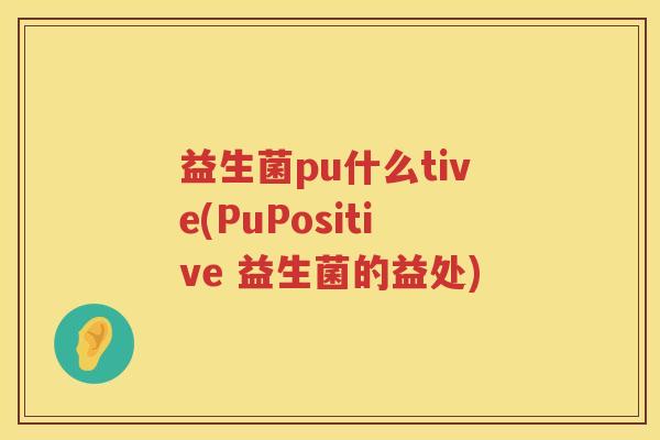益生菌pu什么tive(PuPositive 益生菌的益处) 益生菌pu什么tive(PuPositive 益生菌的益处)