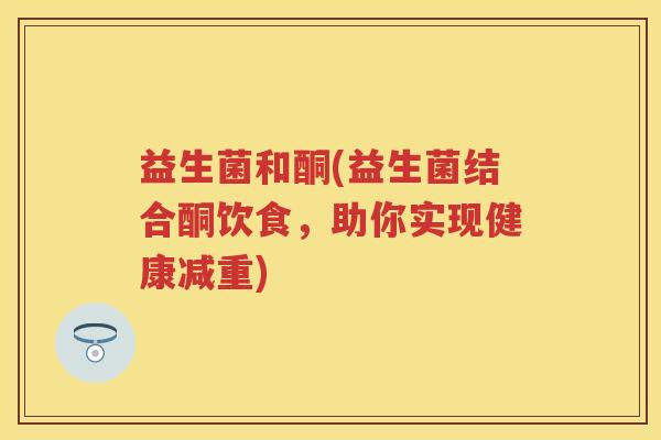 益生菌和酮(益生菌结合酮饮食,助你实现健康减重) 益生菌和酮(益生菌结合酮饮食,助你实现健康减重)