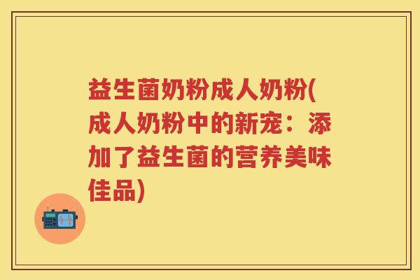 益生菌奶粉成人奶粉(成人奶粉中的新宠:添加了益生菌的营养美味佳品) 益生菌奶粉成人奶粉(成人奶粉中的新宠:添加了益生菌的营养美味佳品)