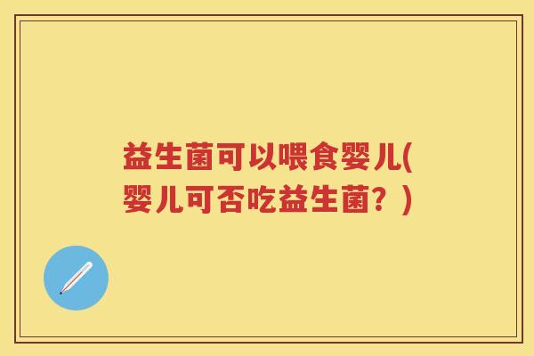 益生菌可以喂食婴儿(婴儿可否吃益生菌?) 益生菌可以喂食婴儿(婴儿可否吃益生菌?)