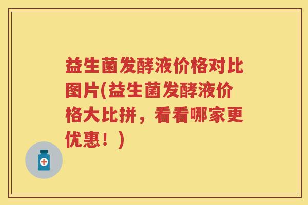益生菌发酵液价格对比图片(益生菌发酵液价格大比拼,看看哪家更优惠!) 益生菌发酵液价格对比图片(益生菌发酵液价格大比拼,看看哪家更优惠!)