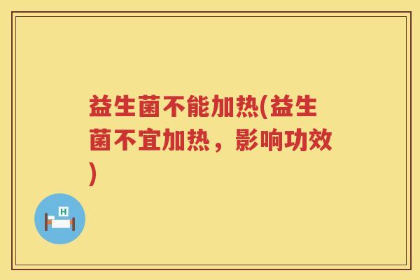 益生菌不能加热(益生菌不宜加热,影响功效) 益生菌不能加热(益生菌不宜加热,影响功效)