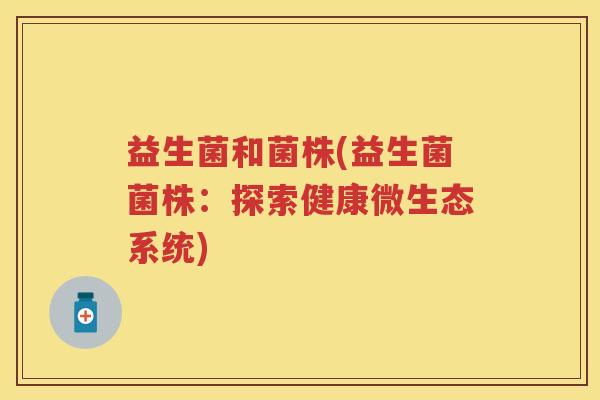 益生菌和菌株(益生菌菌株:探索健康微生态系统) 益生菌和菌株(益生菌菌株:探索健康微生态系统)