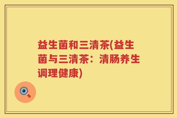 益生菌和三清茶(益生菌与三清茶：清肠养生调理健康)