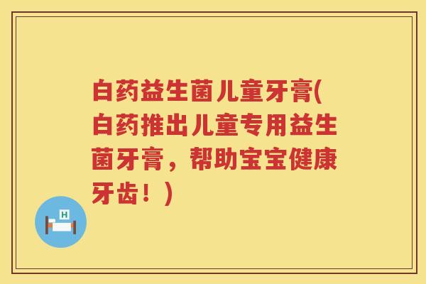 白药益生菌儿童牙膏(白药推出儿童专用益生菌牙膏,帮助宝宝健康牙齿!) 白药益生菌儿童牙膏(白药推出儿童专用益生菌牙膏,帮助宝宝健康牙齿!)