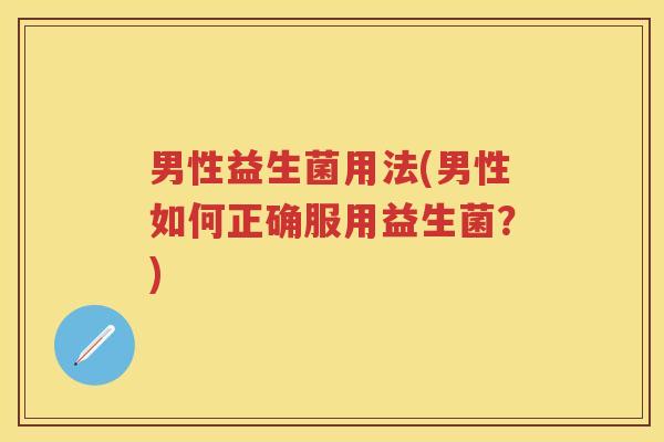 男性益生菌用法(男性如何正确服用益生菌?) 男性益生菌用法(男性如何正确服用益生菌?)