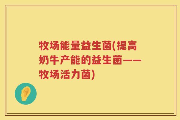 牧场能量益生菌(提高奶牛产能的益生菌——牧场活力菌) 牧场能量益生菌(提高奶牛产能的益生菌——牧场活力菌)