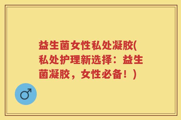 益生菌女性私处凝胶(私处护理新选择:益生菌凝胶,女性必备!) 益生菌女性私处凝胶(私处护理新选择:益生菌凝胶,女性必备!)