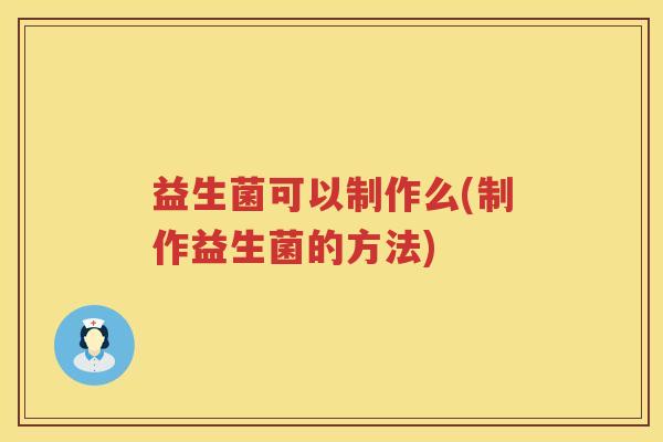 益生菌可以制作么(制作益生菌的方法) 益生菌可以制作么(制作益生菌的方法)