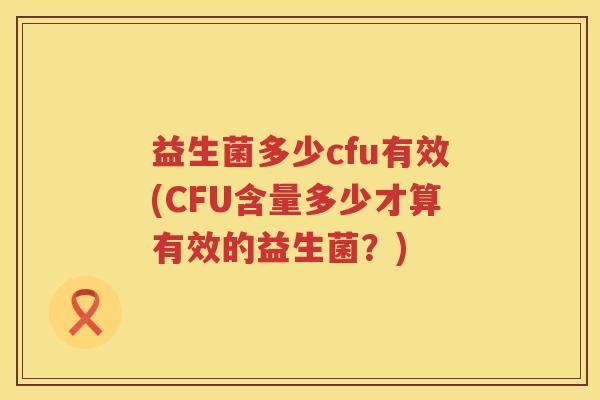 益生菌多少cfu有效(CFU含量多少才算有效的益生菌？)