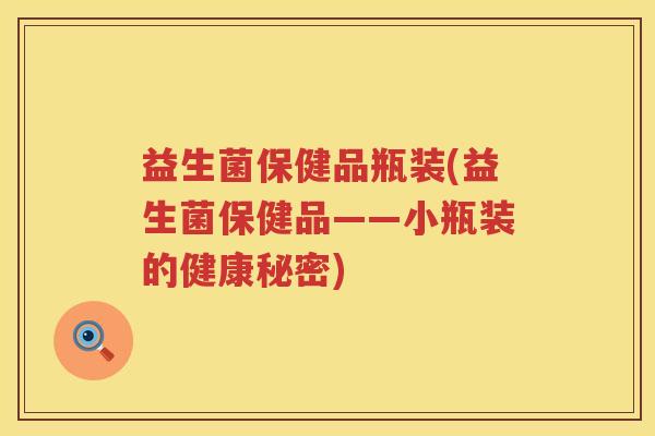 益生菌保健品瓶装(益生菌保健品——小瓶装的健康秘密) 益生菌保健品瓶装(益生菌保健品——小瓶装的健康秘密)
