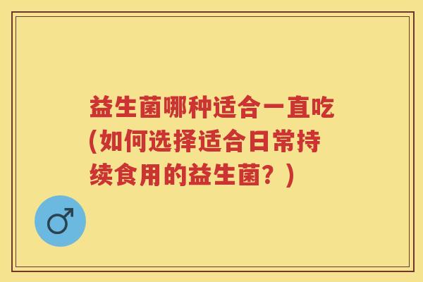 益生菌哪种适合一直吃(如何选择适合日常持续食用的益生菌?) 益生菌哪种适合一直吃(如何选择适合日常持续食用的益生菌?)