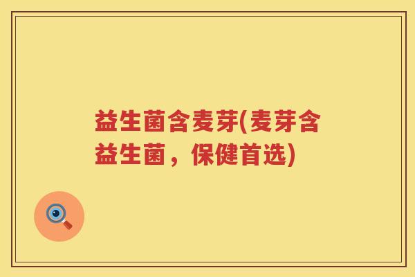 益生菌含麦芽(麦芽含益生菌，保健首选)